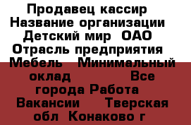 Продавец-кассир › Название организации ­ Детский мир, ОАО › Отрасль предприятия ­ Мебель › Минимальный оклад ­ 30 000 - Все города Работа » Вакансии   . Тверская обл.,Конаково г.